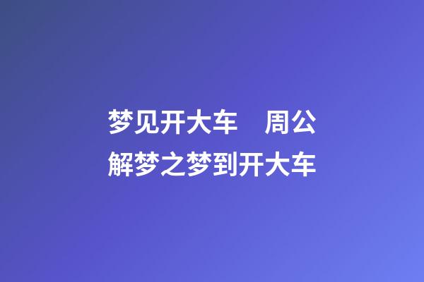 梦见开大车　周公解梦之梦到开大车